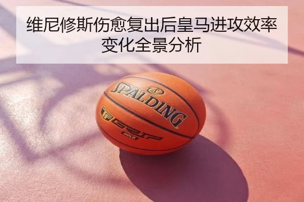 维尼修斯伤愈复出后皇马进攻效率变化全景分析
