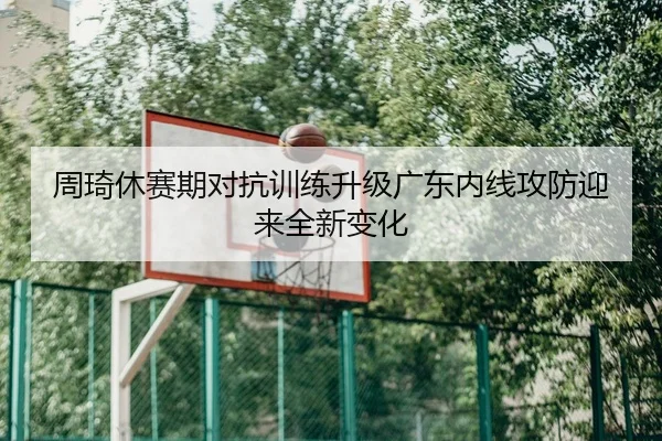 周琦休赛期对抗训练升级广东内线攻防迎来全新变化